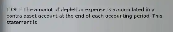 T OF F The amount of depletion expense is accumulated in a contra asset account at the end of each accounting period. This statement is