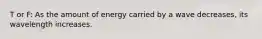 T or F: As the amount of energy carried by a wave decreases, its wavelength increases.