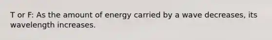 T or F: As the amount of energy carried by a wave decreases, its wavelength increases.