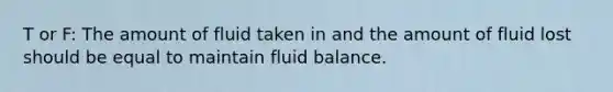 T or F: The amount of fluid taken in and the amount of fluid lost should be equal to maintain fluid balance.