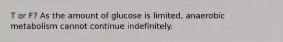 T or F? As the amount of glucose is limited, anaerobic metabolism cannot continue indefinitely.