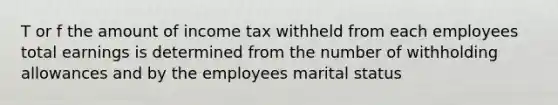 T or f the amount of income tax withheld from each employees total earnings is determined from the number of withholding allowances and by the employees marital status