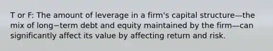 T or F: The amount of leverage in a​ firm's capital structure—the mix of long−term debt and equity maintained by the firm—can significantly affect its value by affecting return and risk.