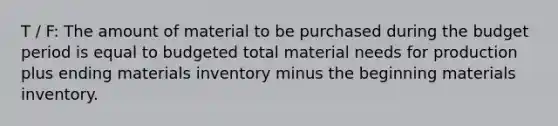 T / F: The amount of material to be purchased during the budget period is equal to budgeted total material needs for production plus ending materials inventory minus the beginning materials inventory.