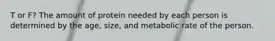 T or F? The amount of protein needed by each person is determined by the age, size, and metabolic rate of the person.