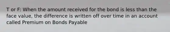 T or F: When the amount received for the bond is less than the face value, the difference is written off over time in an account called Premium on Bonds Payable