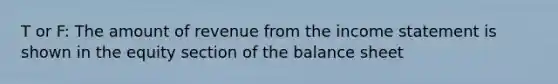 T or F: The amount of revenue from the income statement is shown in the equity section of the balance sheet