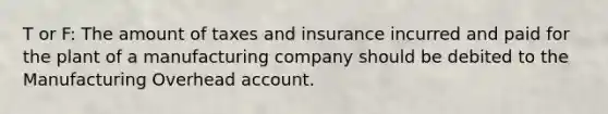 T or F: The amount of taxes and insurance incurred and paid for the plant of a manufacturing company should be debited to the Manufacturing Overhead account.