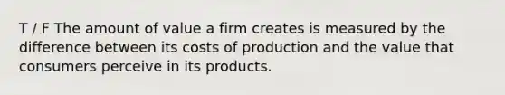 T / F The amount of value a firm creates is measured by the difference between its costs of production and the value that consumers perceive in its products.