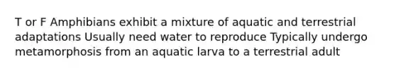 T or F Amphibians exhibit a mixture of aquatic and terrestrial adaptations Usually need water to reproduce Typically undergo metamorphosis from an aquatic larva to a terrestrial adult