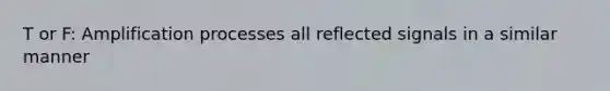 T or F: Amplification processes all reflected signals in a similar manner
