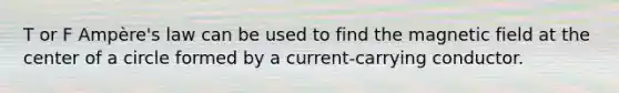 T or F Ampère's law can be used to find the magnetic field at the center of a circle formed by a current-carrying conductor.