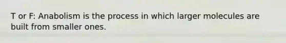 T or F: Anabolism is the process in which larger molecules are built from smaller ones.