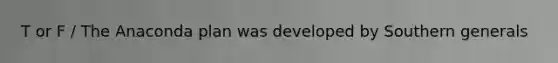 T or F / The Anaconda plan was developed by Southern generals