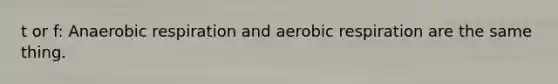 t or f: Anaerobic respiration and aerobic respiration are the same thing.