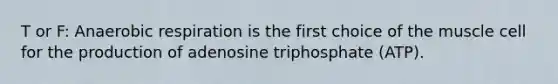 T or F: Anaerobic respiration is the first choice of the muscle cell for the production of adenosine triphosphate (ATP).