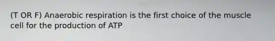 (T OR F) Anaerobic respiration is the first choice of the muscle cell for the production of ATP