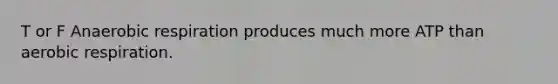 T or F Anaerobic respiration produces much more ATP than aerobic respiration.