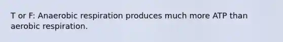 T or F: Anaerobic respiration produces much more ATP than aerobic respiration.