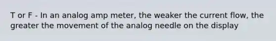 T or F - In an analog amp meter, the weaker the current flow, the greater the movement of the analog needle on the display