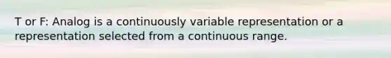 T or F: Analog is a continuously variable representation or a representation selected from a continuous range.