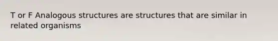 T or F Analogous structures are structures that are similar in related organisms