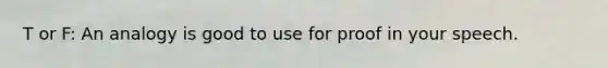 T or F: An analogy is good to use for proof in your speech.