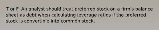 T or F: An analyst should treat preferred stock on a firm's balance sheet as debt when calculating leverage ratios if the preferred stock is convertible into common stock.