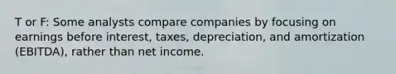 T or F: Some analysts compare companies by focusing on earnings before interest, taxes, depreciation, and amortization (EBITDA), rather than net income.