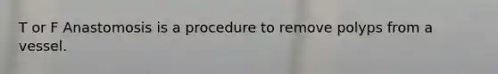 T or F Anastomosis is a procedure to remove polyps from a vessel.