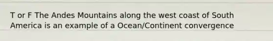 T or F The Andes Mountains along the west coast of South America is an example of a Ocean/Continent convergence