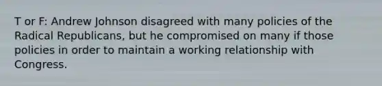 T or F: Andrew Johnson disagreed with many policies of the Radical Republicans, but he compromised on many if those policies in order to maintain a working relationship with Congress.