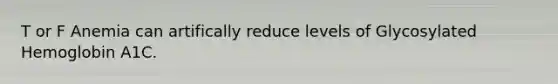 T or F Anemia can artifically reduce levels of Glycosylated Hemoglobin A1C.