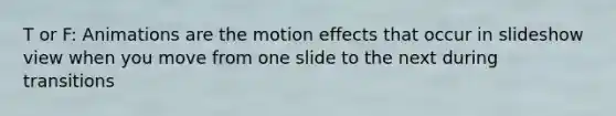 T or F: Animations are the motion effects that occur in slideshow view when you move from one slide to the next during transitions