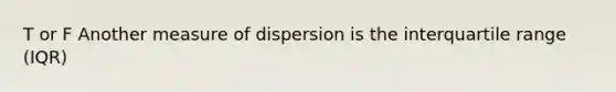 T or F Another measure of dispersion is the interquartile range (IQR)