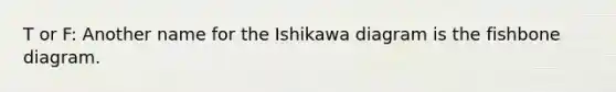 T or F: Another name for the Ishikawa diagram is the fishbone diagram.