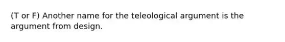 (T or F) Another name for the teleological argument is the argument from design.