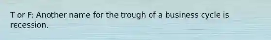 T or F: Another name for the trough of a business cycle is recession.