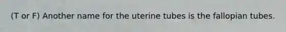 (T or F) Another name for the uterine tubes is the fallopian tubes.