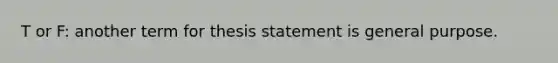 T or F: another term for thesis statement is general purpose.