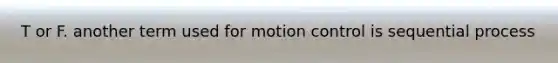 T or F. another term used for motion control is sequential process