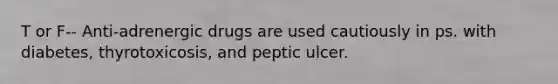 T or F-- Anti-adrenergic drugs are used cautiously in ps. with diabetes, thyrotoxicosis, and peptic ulcer.