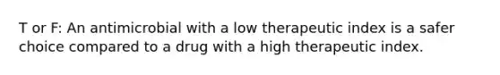 T or F: An antimicrobial with a low therapeutic index is a safer choice compared to a drug with a high therapeutic index.