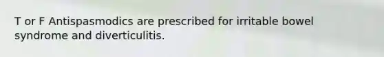 T or F Antispasmodics are prescribed for irritable bowel syndrome and diverticulitis.