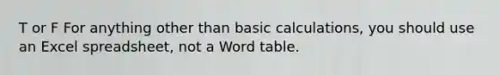 T or F For anything other than basic calculations, you should use an Excel spreadsheet, not a Word table.