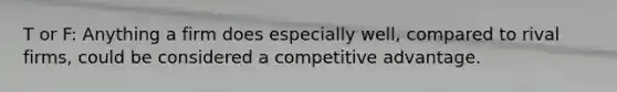 T or F: Anything a firm does especially well, compared to rival firms, could be considered a competitive advantage.