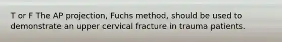 T or F The AP projection, Fuchs method, should be used to demonstrate an upper cervical fracture in trauma patients.