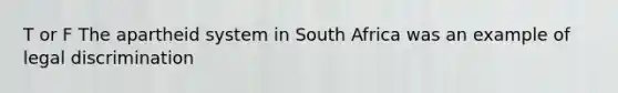 T or F The apartheid system in South Africa was an example of legal discrimination