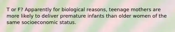 T or F? Apparently for biological reasons, teenage mothers are more likely to deliver premature infants than older women of the same socioeconomic status.