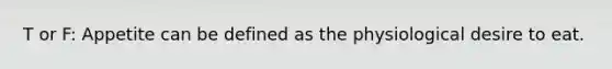 T or F: Appetite can be defined as the physiological desire to eat.